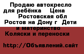 Продаю автокресло для ребёнка  › Цена ­ 3 000 - Ростовская обл., Ростов-на-Дону г. Дети и материнство » Коляски и переноски   